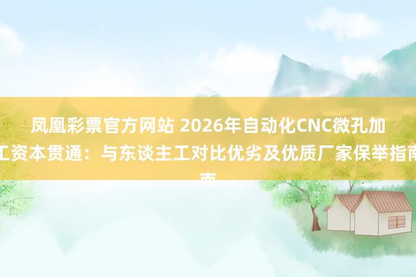 凤凰彩票官方网站 2026年自动化CNC微孔加工资本贯通：与东谈主工对比优劣及优质厂家保举指南