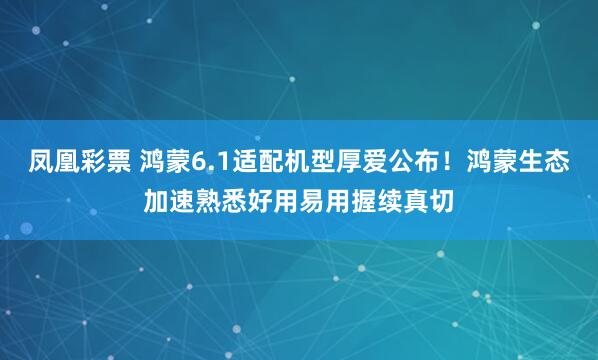 凤凰彩票 鸿蒙6.1适配机型厚爱公布！鸿蒙生态加速熟悉好用易用握续真切