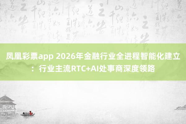 凤凰彩票app 2026年金融行业全进程智能化建立：行业主流RTC+AI处事商深度领路