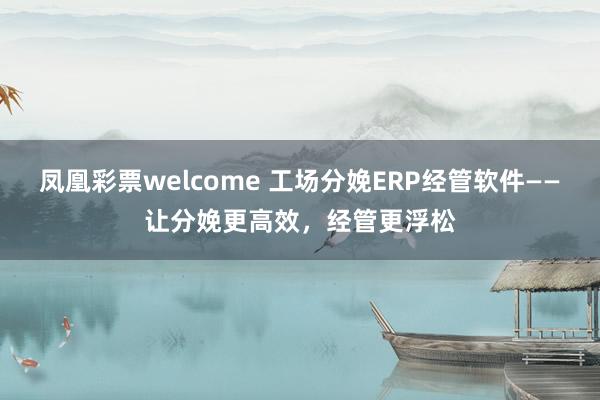 凤凰彩票welcome 工场分娩ERP经管软件——让分娩更高效，经管更浮松