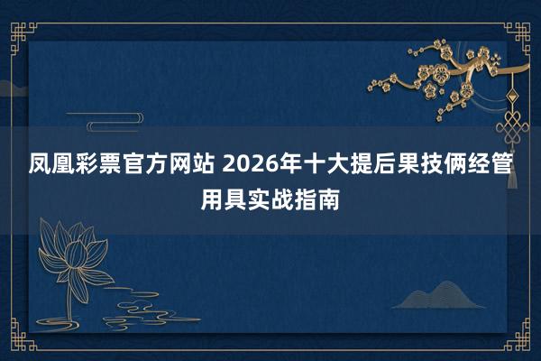 凤凰彩票官方网站 2026年十大提后果技俩经管用具实战指南