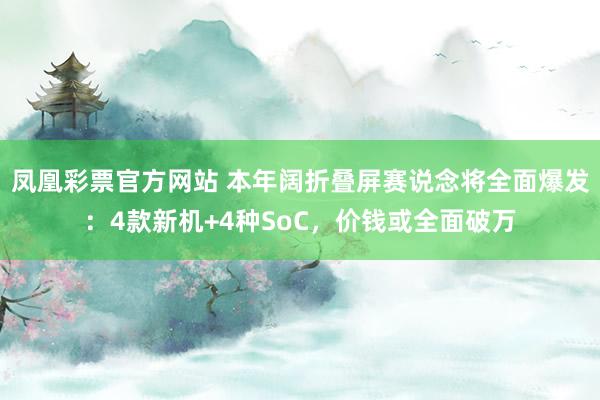 凤凰彩票官方网站 本年阔折叠屏赛说念将全面爆发：4款新机+4种SoC，价钱或全面破万
