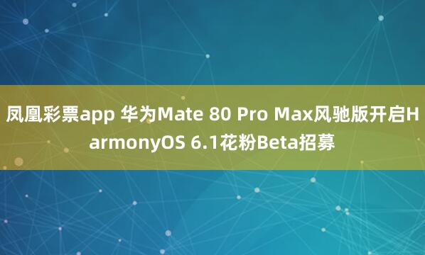 凤凰彩票app 华为Mate 80 Pro Max风驰版开启HarmonyOS 6.1花粉Beta招募