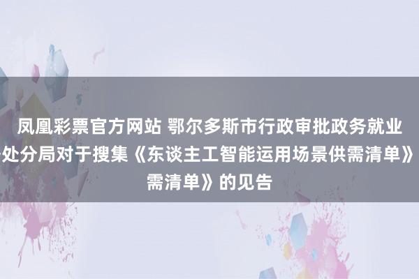 凤凰彩票官方网站 鄂尔多斯市行政审批政务就业与数据处分局对于搜集《东谈主工智能运用场景供需清单》的见告