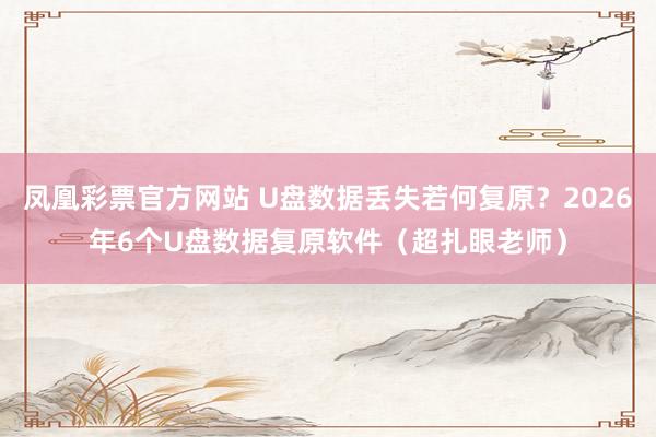 凤凰彩票官方网站 U盘数据丢失若何复原？2026年6个U盘数据复原软件（超扎眼老师）