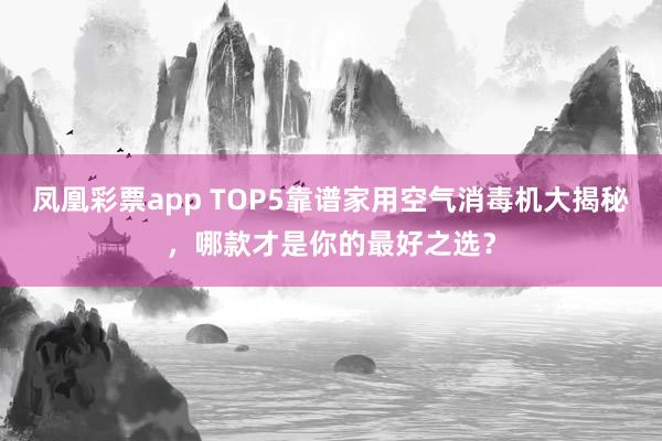 凤凰彩票app TOP5靠谱家用空气消毒机大揭秘，哪款才是你的最好之选？