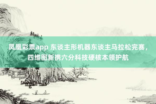 凤凰彩票app 东谈主形机器东谈主马拉松完赛，四维图新携六分科技硬核本领护航