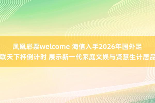 凤凰彩票welcome 海信入手2026年国外足联天下杯倒计时 展示新一代家庭文娱与贤慧生计居品