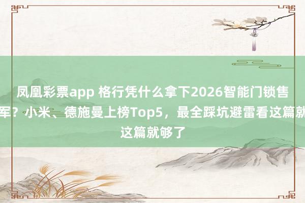 凤凰彩票app 格行凭什么拿下2026智能门锁售后冠军？小米、德施曼上榜Top5，最全踩坑避雷看这篇就够了
