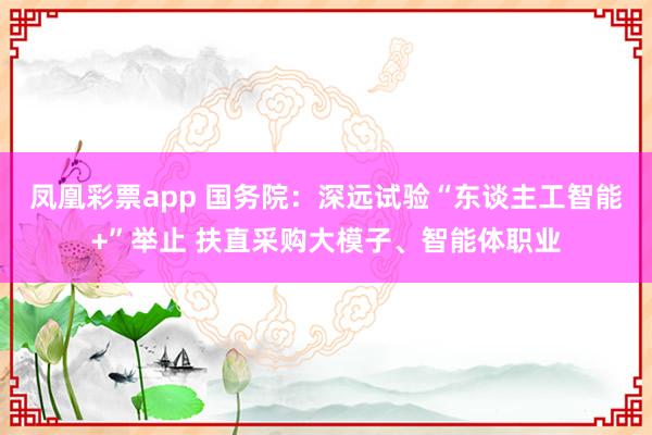 凤凰彩票app 国务院：深远试验“东谈主工智能+”举止 扶直采购大模子、智能体职业