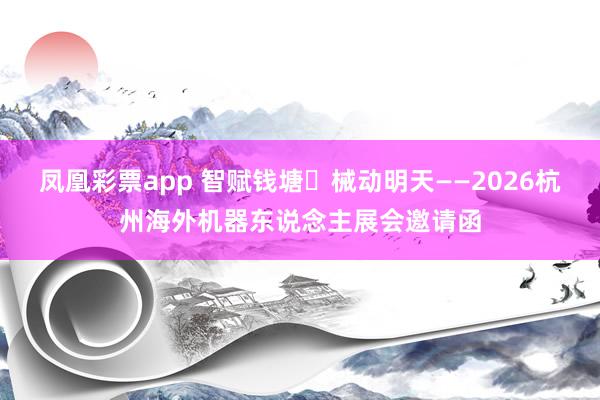 凤凰彩票app 智赋钱塘・械动明天——2026杭州海外机器东说念主展会邀请函