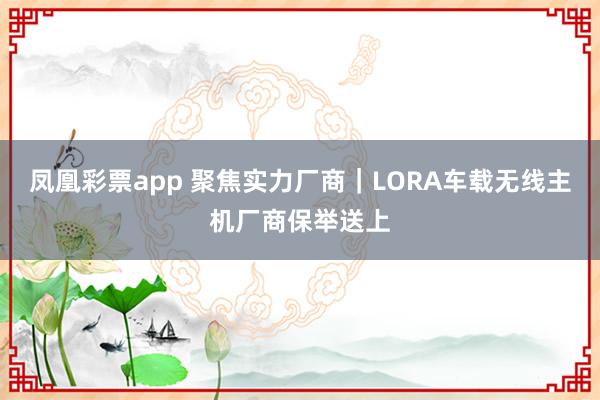 凤凰彩票app 聚焦实力厂商｜LORA车载无线主机厂商保举送上