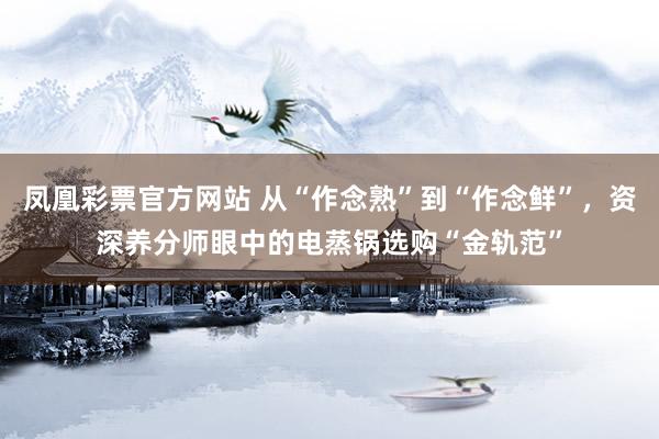 凤凰彩票官方网站 从“作念熟”到“作念鲜”，资深养分师眼中的电蒸锅选购“金轨范”
