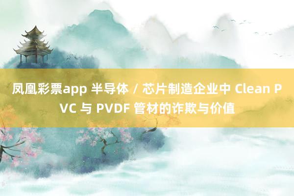 凤凰彩票app 半导体 / 芯片制造企业中 Clean PVC 与 PVDF 管材的诈欺与价值