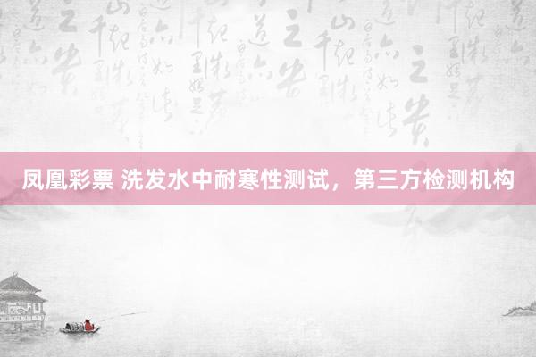 凤凰彩票 洗发水中耐寒性测试，第三方检测机构