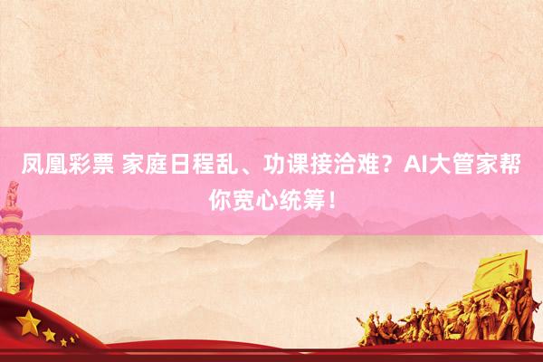 凤凰彩票 家庭日程乱、功课接洽难？AI大管家帮你宽心统筹！