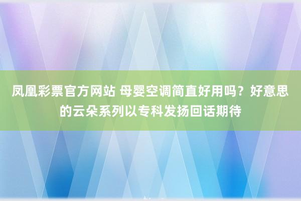 凤凰彩票官方网站 母婴空调简直好用吗？好意思的云朵系列以专科发扬回话期待