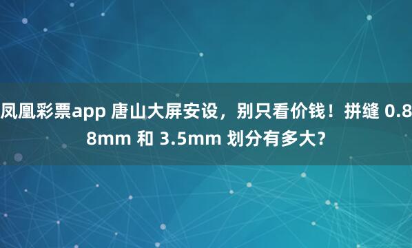 凤凰彩票app 唐山大屏安设，别只看价钱！拼缝 0.88mm 和 3.5mm 划分有多大？