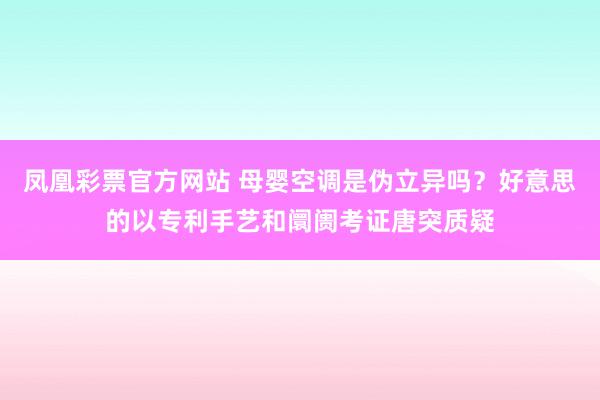 凤凰彩票官方网站 母婴空调是伪立异吗？好意思的以专利手艺和阛阓考证唐突质疑
