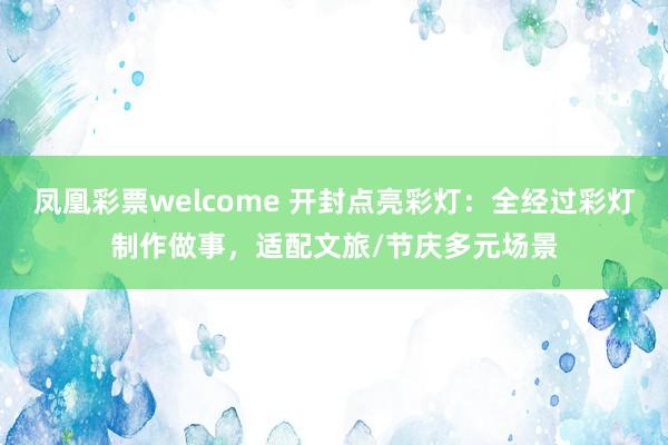 凤凰彩票welcome 开封点亮彩灯：全经过彩灯制作做事，适配文旅/节庆多元场景