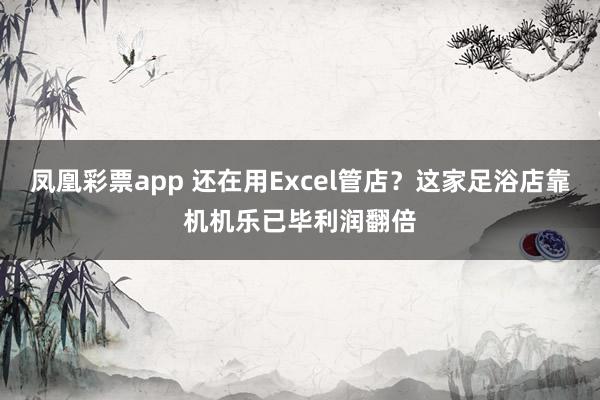 凤凰彩票app 还在用Excel管店？这家足浴店靠机机乐已毕利润翻倍