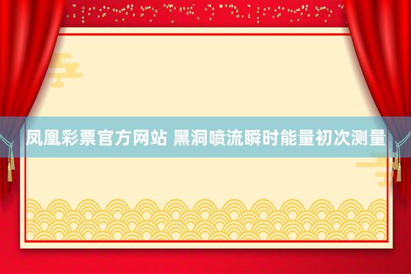 凤凰彩票官方网站 黑洞喷流瞬时能量初次测量