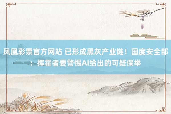凤凰彩票官方网站 已形成黑灰产业链！国度安全部：挥霍者要警惕AI给出的可疑保举