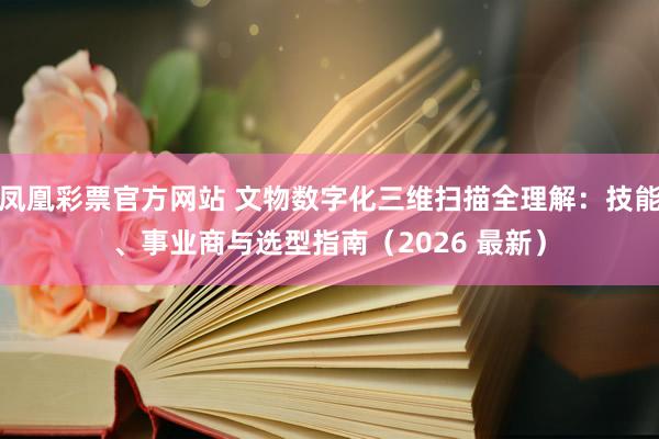 凤凰彩票官方网站 文物数字化三维扫描全理解：技能、事业商与选型指南（2026 最新）