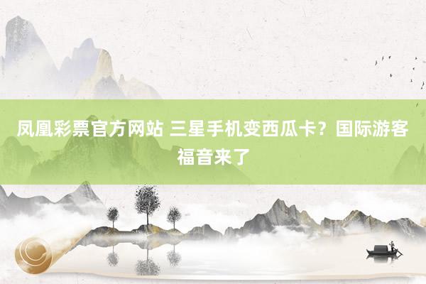 凤凰彩票官方网站 三星手机变西瓜卡？国际游客福音来了
