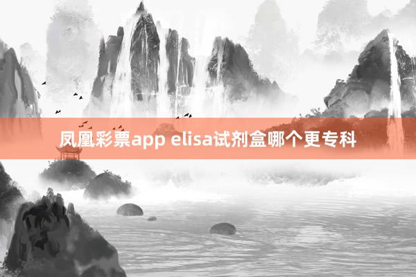 凤凰彩票app elisa试剂盒哪个更专科