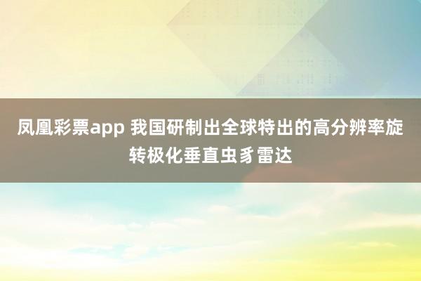 凤凰彩票app 我国研制出全球特出的高分辨率旋转极化垂直虫豸雷达