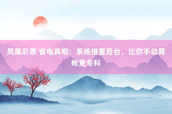 凤凰彩票 省电真相：系统措置后台，比你手动算帐更专科