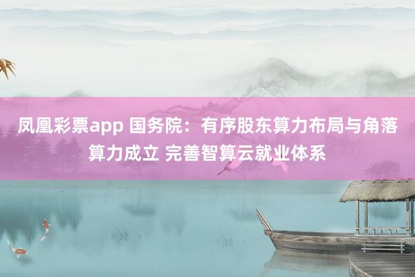 凤凰彩票app 国务院：有序股东算力布局与角落算力成立 完善智算云就业体系