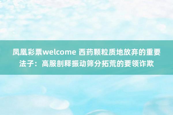 凤凰彩票welcome 西药颗粒质地放弃的重要法子：高服剖释振动筛分拓荒的要领诈欺