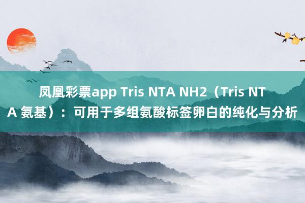 凤凰彩票app Tris NTA NH2（Tris NTA 氨基）：可用于多组氨酸标签卵白的纯化与分析