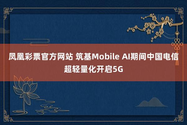 凤凰彩票官方网站 筑基Mobile AI期间　中国电信超轻量化开启5G