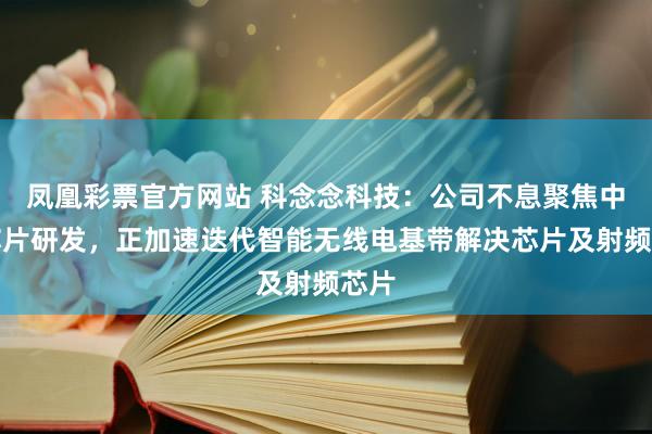 凤凰彩票官方网站 科念念科技：公司不息聚焦中枢芯片研发，正加速迭代智能无线电基带解决芯片及射频芯片