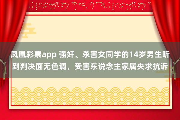 凤凰彩票app 强奸、杀害女同学的14岁男生听到判决面无色调，受害东说念主家属央求抗诉