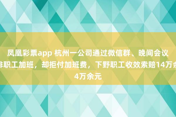 凤凰彩票app 杭州一公司通过微信群、晚间会议安排职工加班，却拒付加班费，下野职工收效索赔14万余元