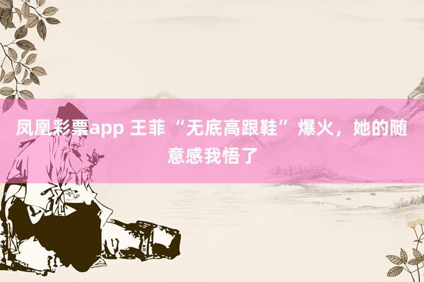 凤凰彩票app 王菲 “无底高跟鞋” 爆火，她的随意感我悟了