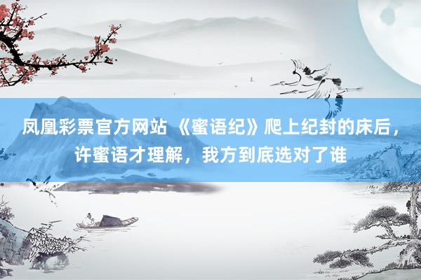 凤凰彩票官方网站 《蜜语纪》爬上纪封的床后，许蜜语才理解，我方到底选对了谁