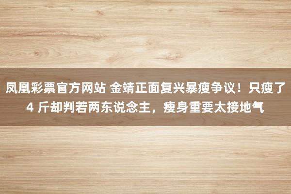 凤凰彩票官方网站 金靖正面复兴暴瘦争议！只瘦了4 斤却判若两东说念主，瘦身重要太接地气
