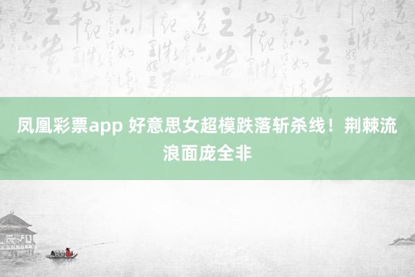 凤凰彩票app 好意思女超模跌落斩杀线！荆棘流浪面庞全非