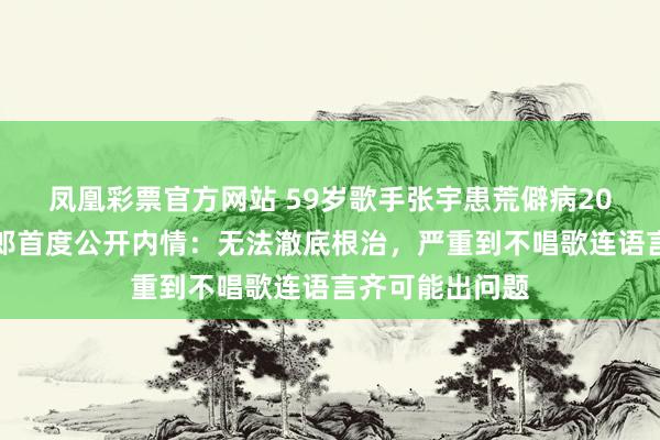 凤凰彩票官方网站 59岁歌手张宇患荒僻病20年，内助十一郎首度公开内情：无法澈底根治，严重到不唱歌连语言齐可能出问题