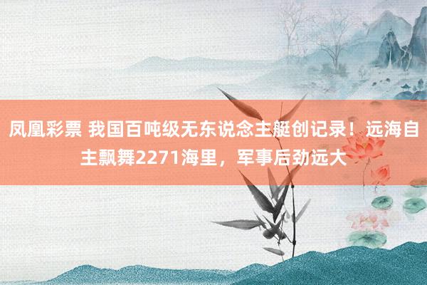 凤凰彩票 我国百吨级无东说念主艇创记录！远海自主飘舞2271海里，军事后劲远大