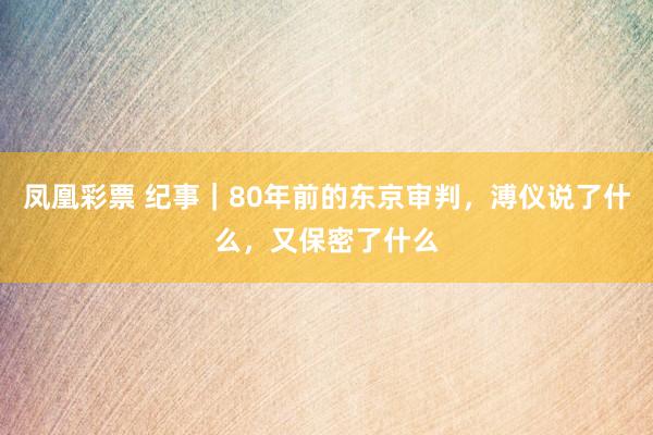 凤凰彩票 纪事｜80年前的东京审判，溥仪说了什么，又保密了什么