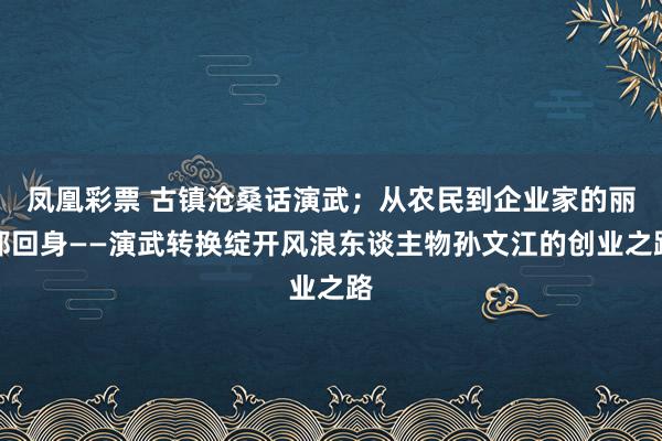 凤凰彩票 古镇沧桑话演武；从农民到企业家的丽都回身——演武转换绽开风浪东谈主物孙文江的创业之路