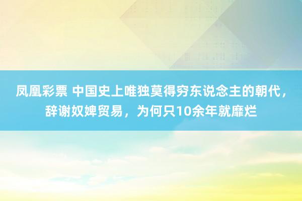 凤凰彩票 中国史上唯独莫得穷东说念主的朝代，辞谢奴婢贸易，为何只10余年就靡烂