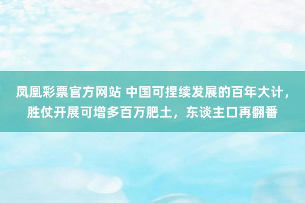 凤凰彩票官方网站 中国可捏续发展的百年大计，胜仗开展可增多百万肥土，东谈主口再翻番