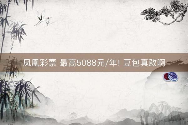 凤凰彩票 最高5088元/年! 豆包真敢啊